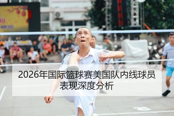 2026年国际篮球赛美国队内线球员表现深度分析