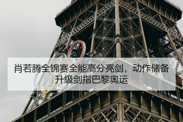 肖若腾全锦赛全能高分亮剑，动作储备升级剑指巴黎奥运