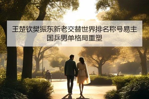 王楚钦樊振东新老交替世界排名称号易主国乒男单格局重塑