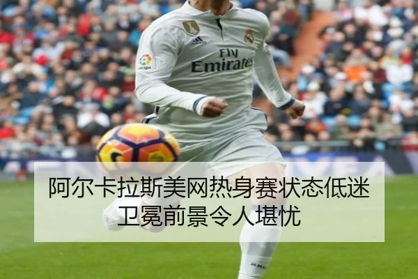 阿尔卡拉斯美网热身赛状态低迷 卫冕前景令人堪忧