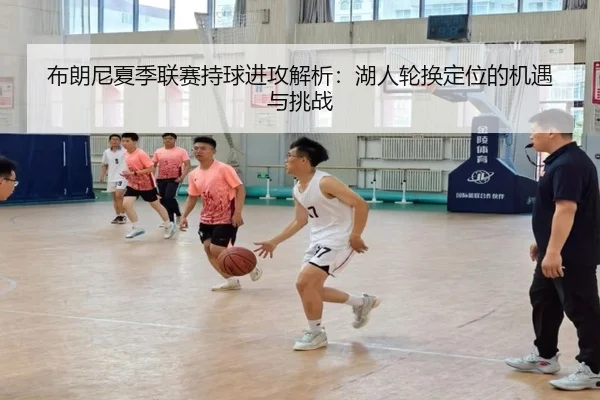 布朗尼夏季联赛持球进攻解析：湖人轮换定位的机遇与挑战