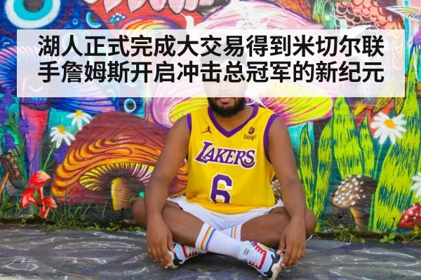湖人正式完成大交易得到米切尔联手詹姆斯开启冲击总冠军的新纪元