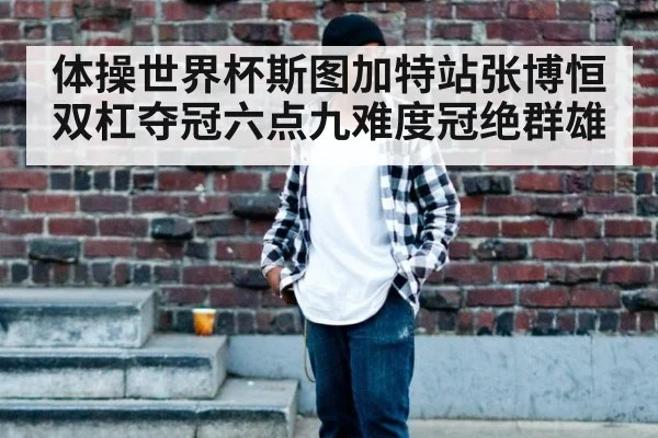 体操世界杯斯图加特站张博恒双杠夺冠六点九难度冠绝群雄