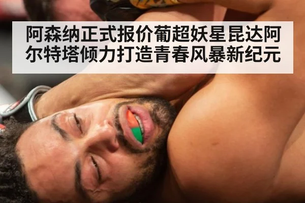 阿森纳正式报价葡超妖星昆达阿尔特塔倾力打造青春风暴新纪元